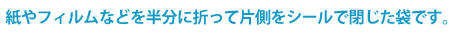 1枚のフィルムを半切しその両端を中央でシールした袋です。