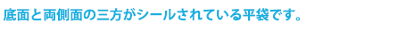 底面と両側面の三方がシールされている平袋です。